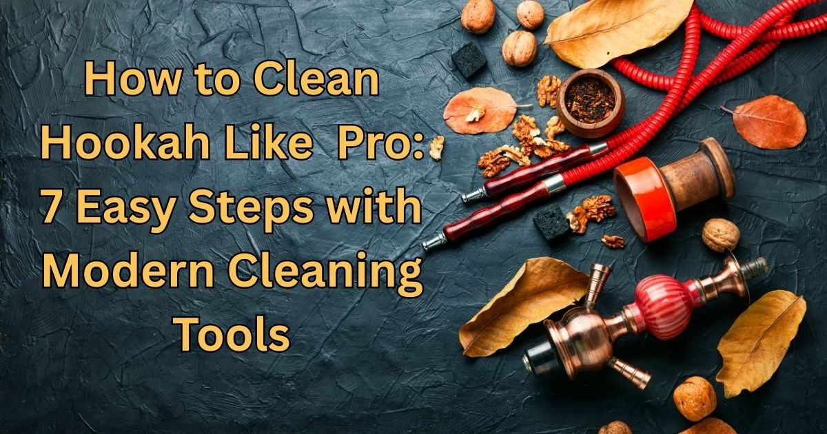 How to Clean a Hookah Like a Pro: 7 Easy Steps with Modern Cleaning Tools