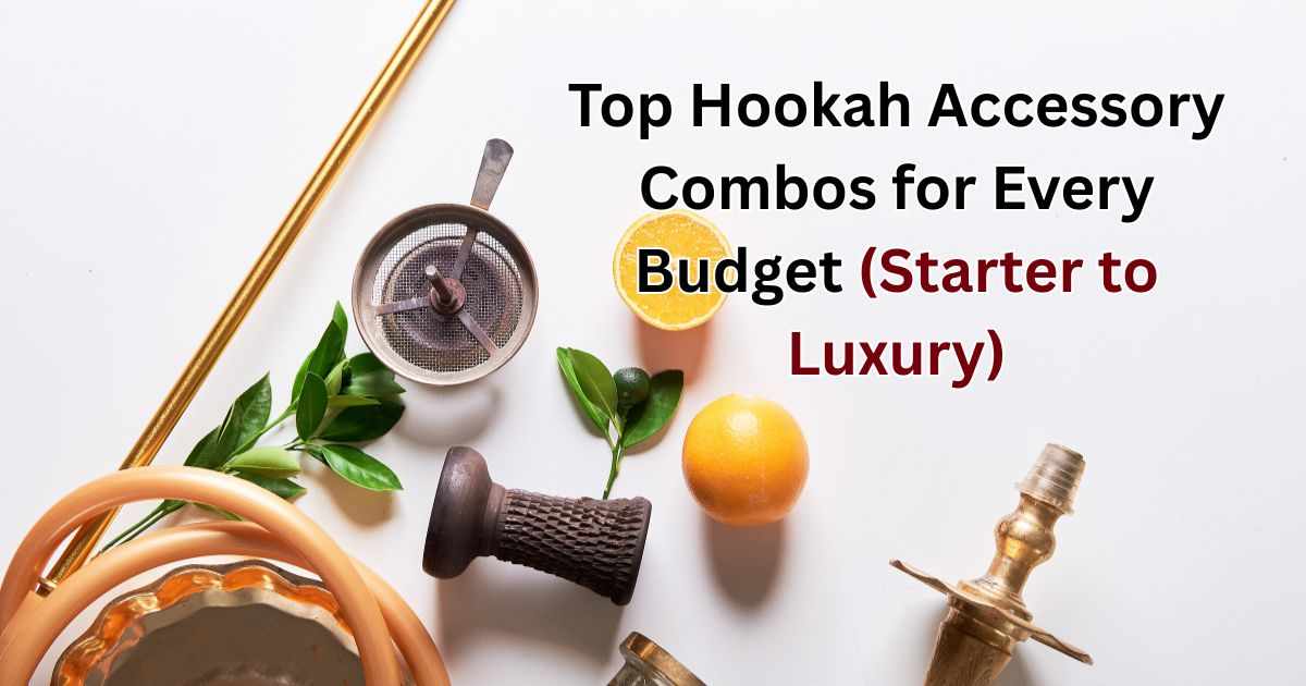 Top Hookah Accessory Combos for Every Budget (Starter to Luxury)