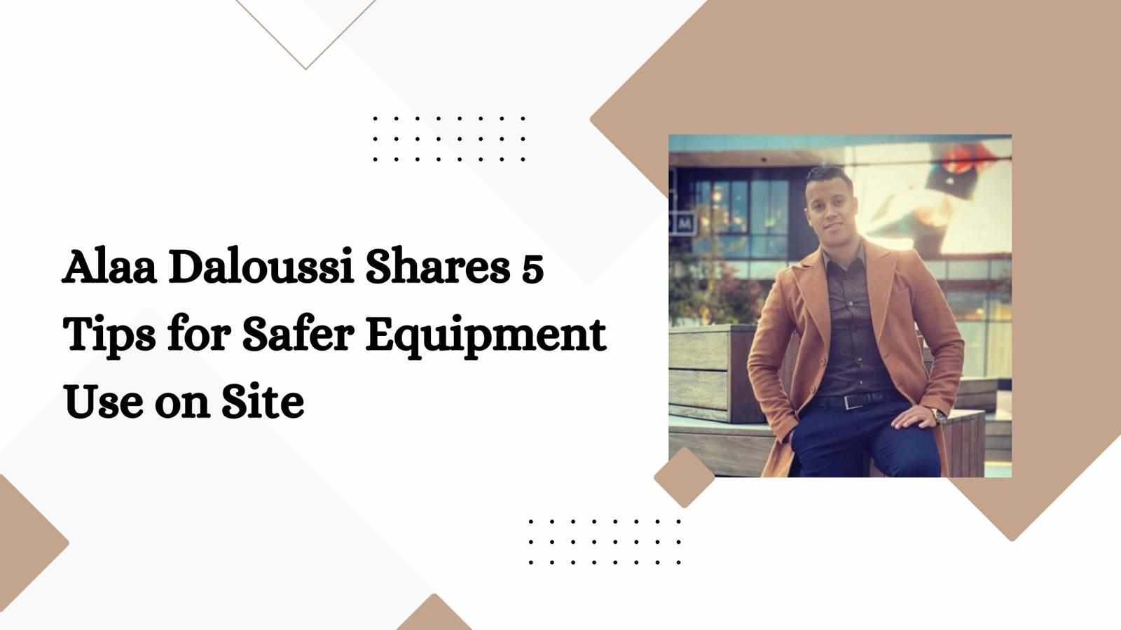 Alaa Daloussi Shares 5 Tips for Safer Equipment Use on Site