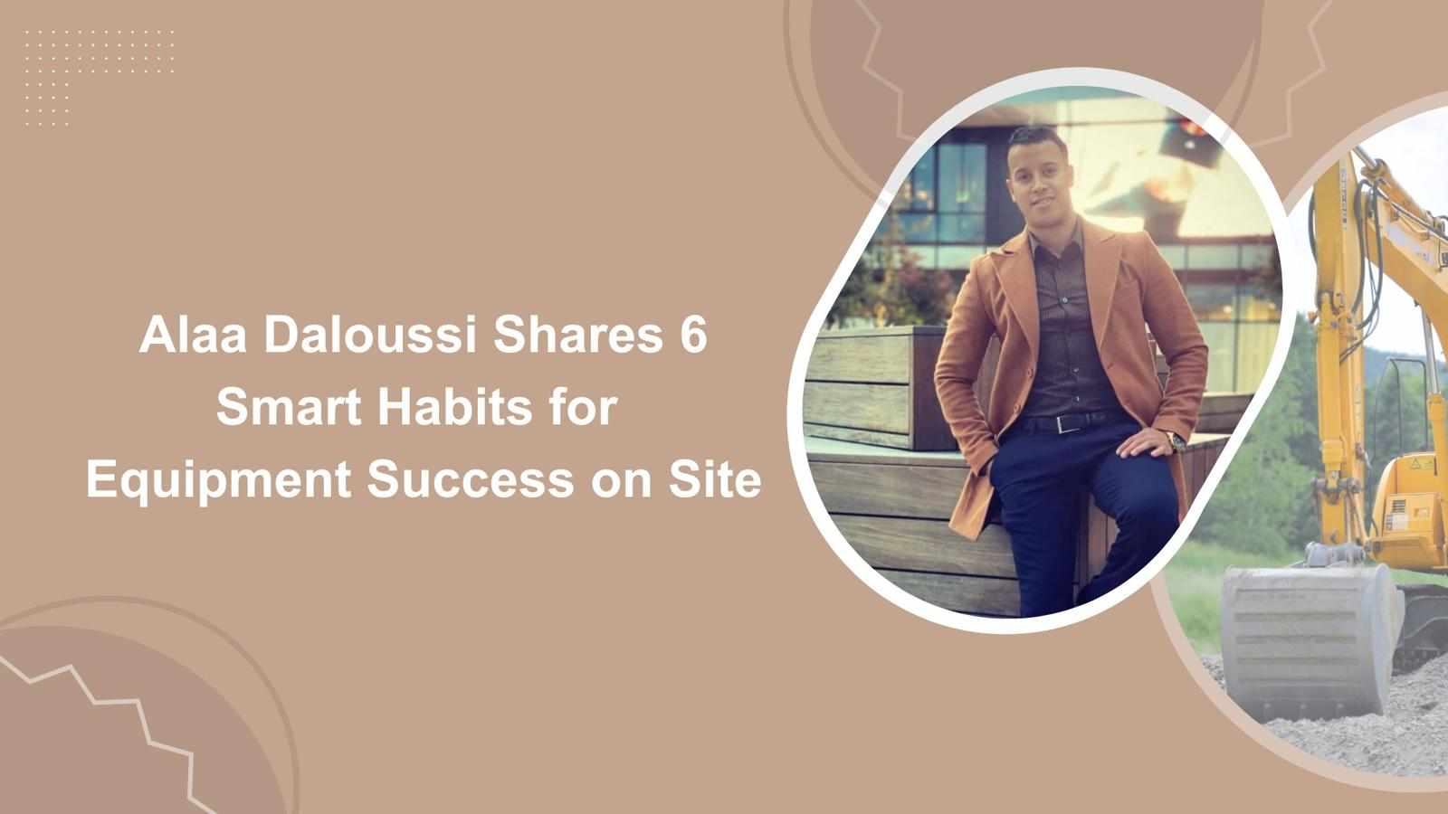 Alaa Daloussi Shares 6 Smart Habits for Equipment Success on Site