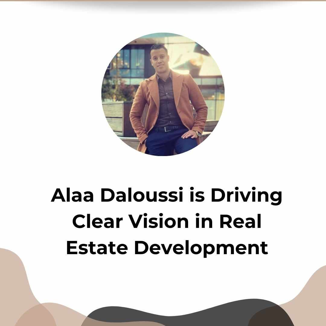 Alaa Daloussi Is Driving Clear Vision In Real Estate Development