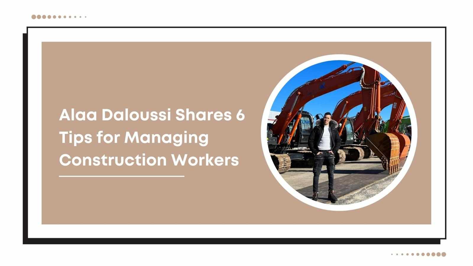 Alaa Daloussi Shares 6 Tips for Managing Construction Workers