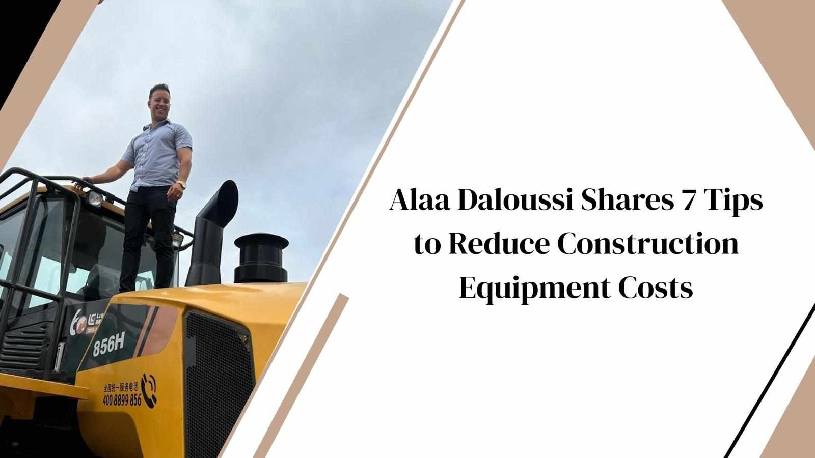 Alaa Daloussi Shares 7 Tips to Reduce Construction Equipment Costs