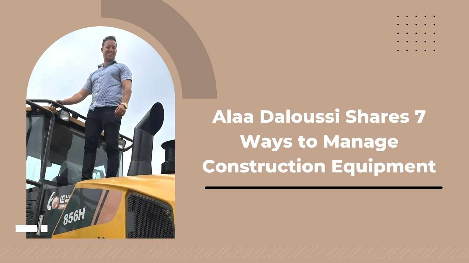 Alaa Daloussi Shares 7 Ways to Manage Construction Equipment