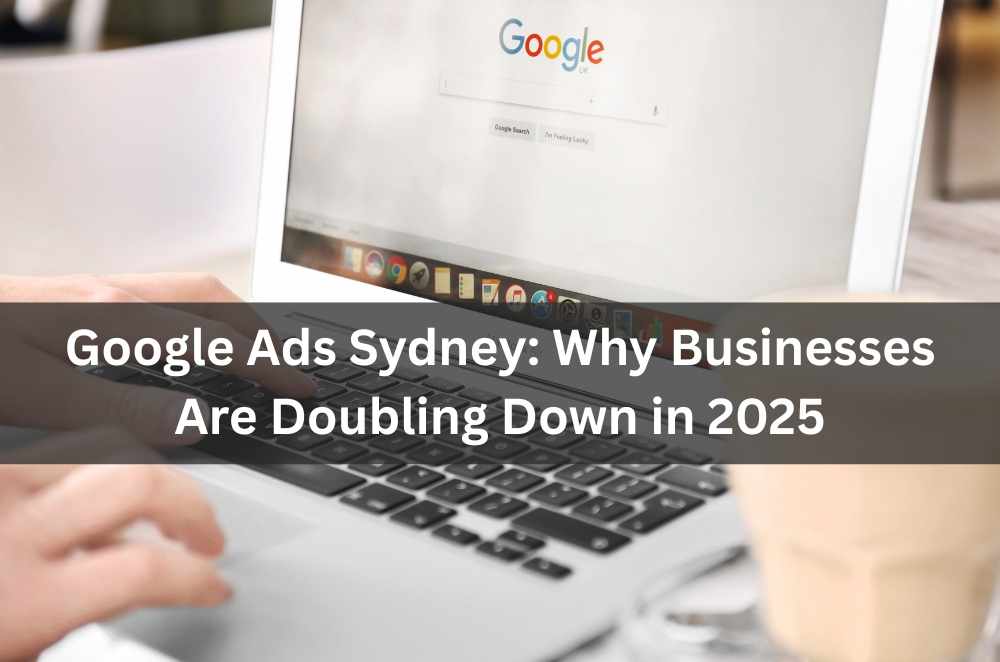 Google Ads Sydney: Why Businesses Are Doubling Down in 2025