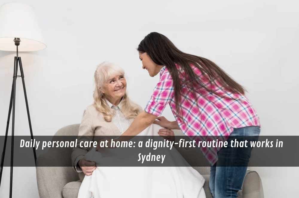 Daily personal care at home: a dignity-first routine that works in Sydney