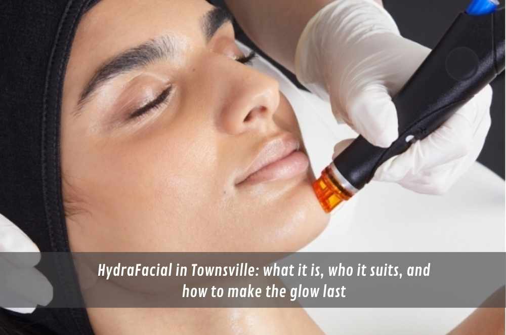 HydraFacial in Townsville: what it is, who it suits, and how to make the glow last