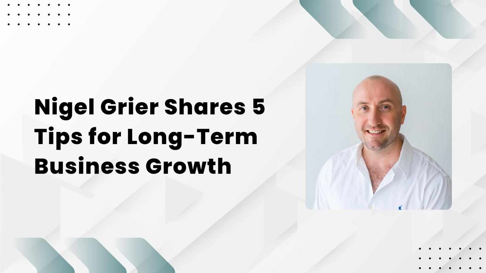 Nigel Grier Shares 5 Tips for Long-Term Business Growth