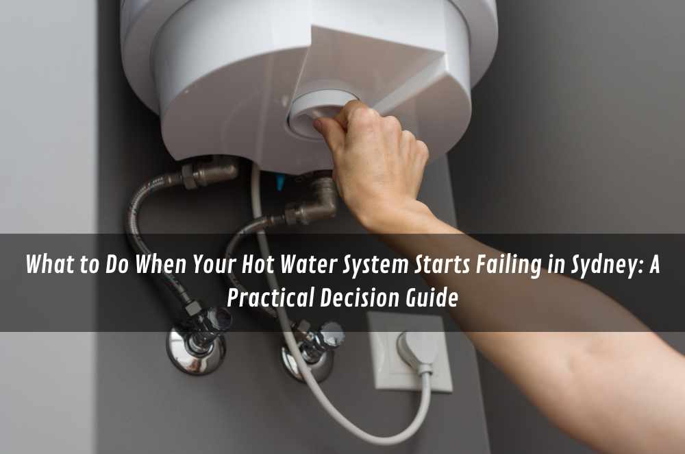 What to Do When Your Hot Water System Starts Failing in Sydney: A Practical Decision Guide
