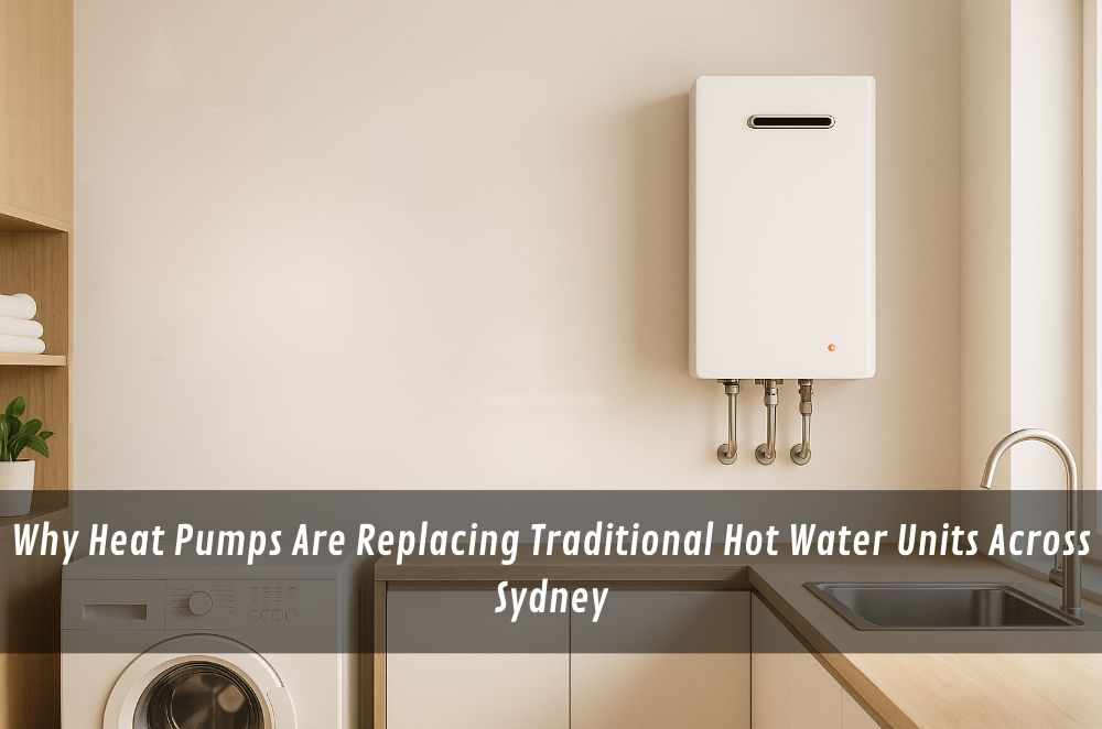 Why Heat Pumps Are Replacing Traditional Hot Water Units Across Sydney