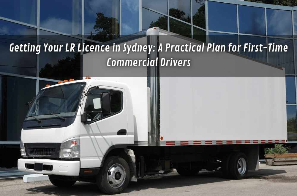 Getting Your LR Licence in Sydney: A Practical Plan for First-Time Commercial Drivers