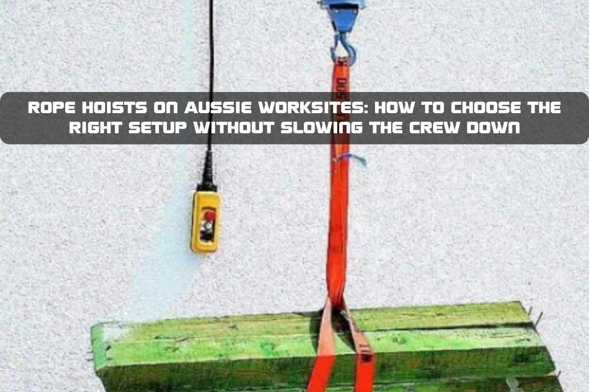Rope Hoists on Aussie Worksites: How to Choose the Right Setup Without Slowing the Crew Down