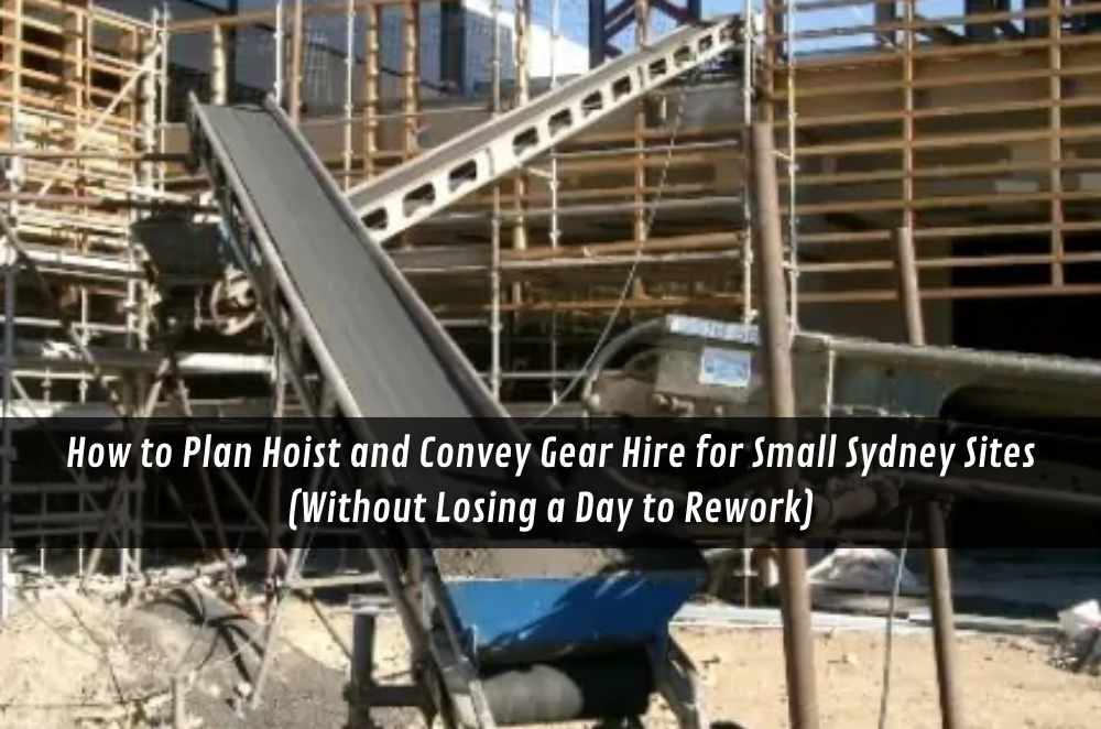 How to Plan Hoist and Convey Gear Hire for Small Sydney Sites (Without Losing a Day to Rework)