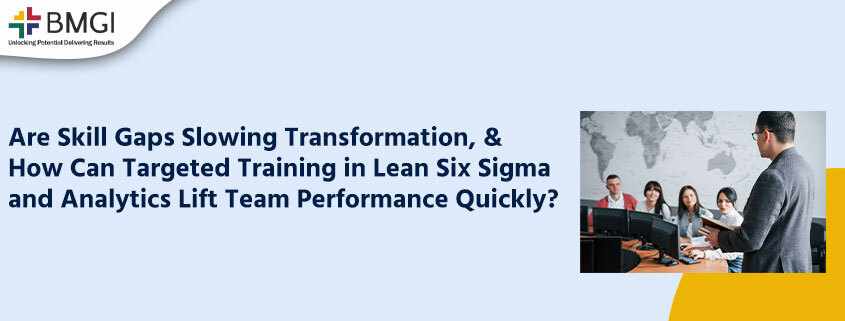 Are Skill Gaps Slowing Transformation, and How Can Targeted Training in Lean Six Sigma and Analytics Lift Team Performance Quickly?