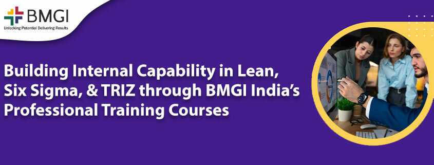 Building Internal Capability in Lean, Six Sigma, and TRIZ through BMGI India’s Professional Training Courses