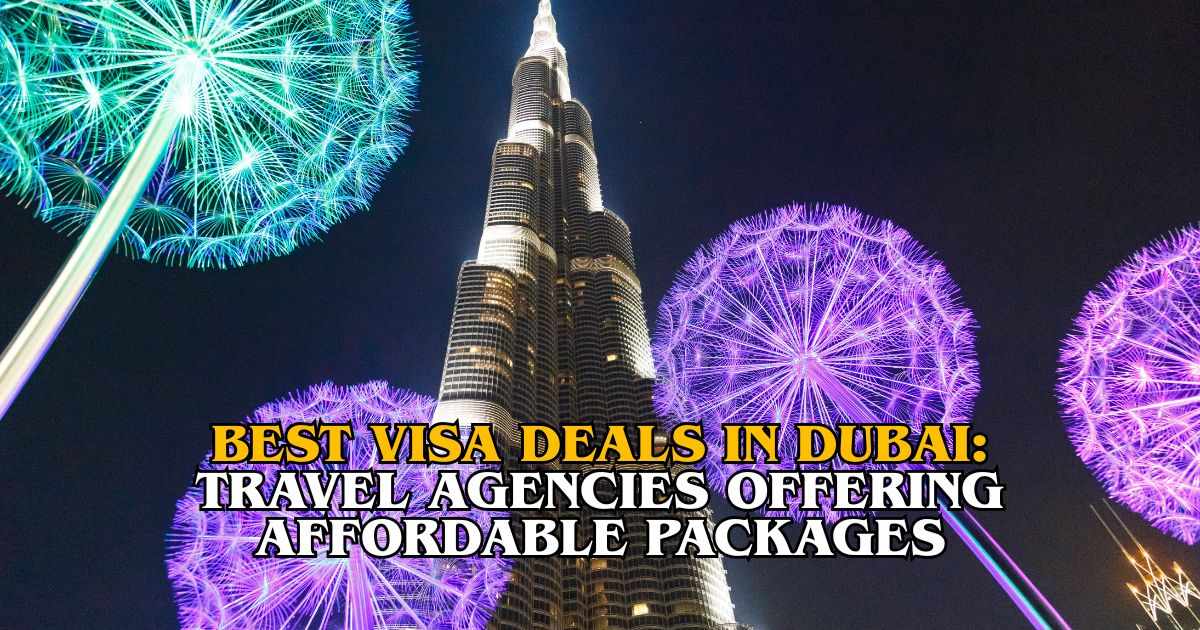 Best Visa Deals in Dubai: Travel Agencies Offering Affordable Packages