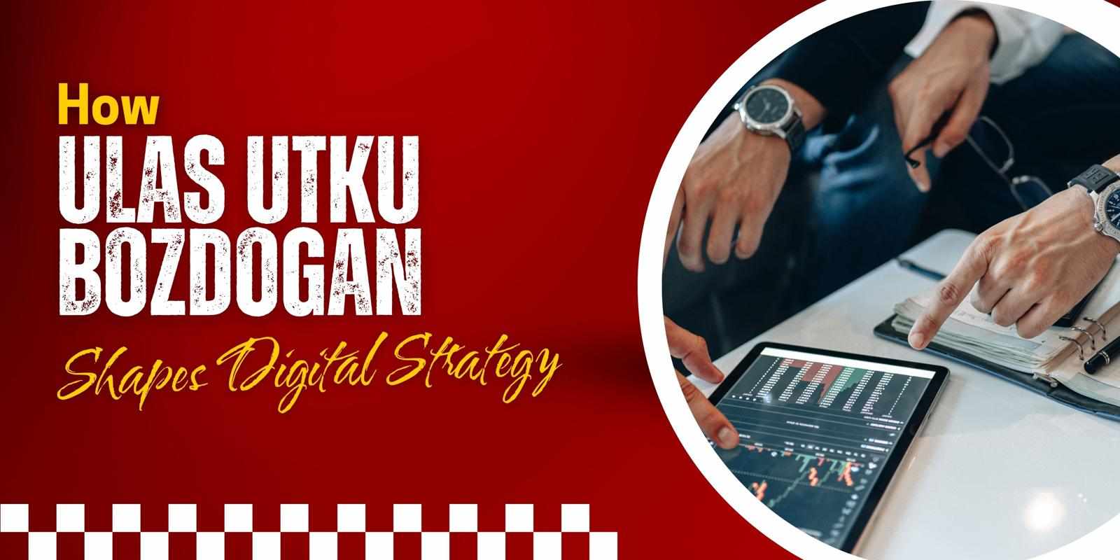 How Ulas Utku Bozdogan Shapes Digital Strategy