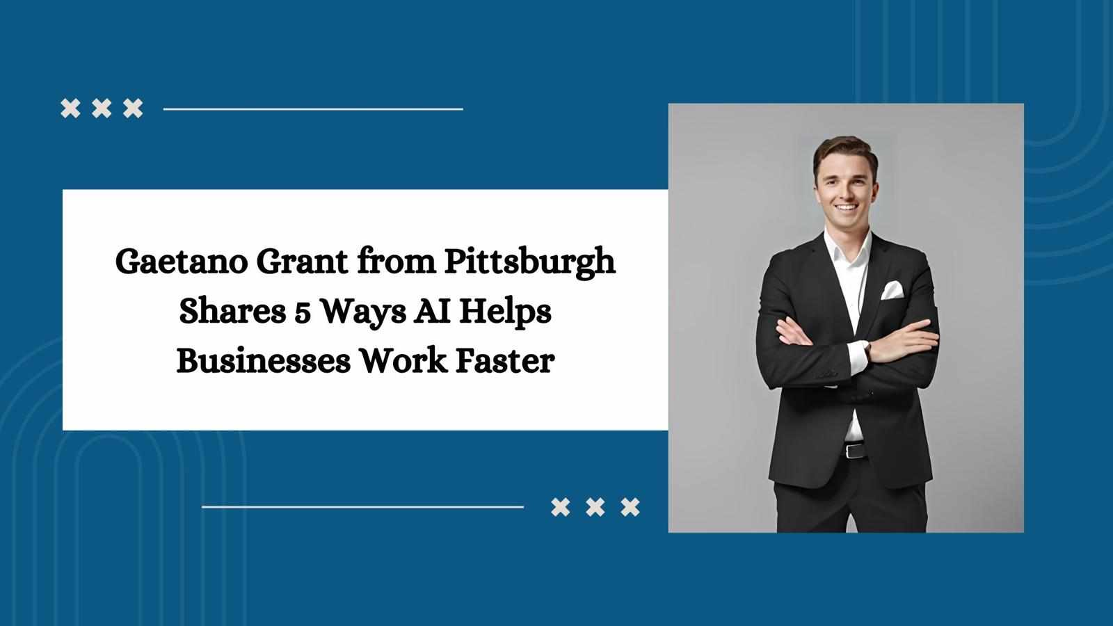 Gaetano Grant from Pittsburgh Shares 5 Ways AI Helps Businesses Work Faster
