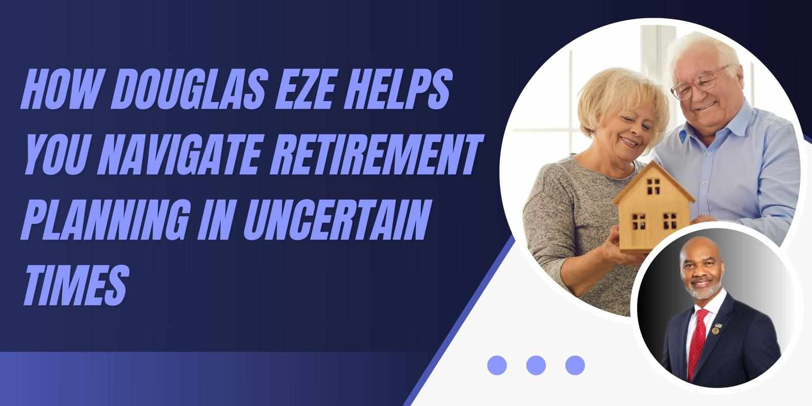 How Douglas Eze Helps You Navigate Retirement Planning in Uncertain Times