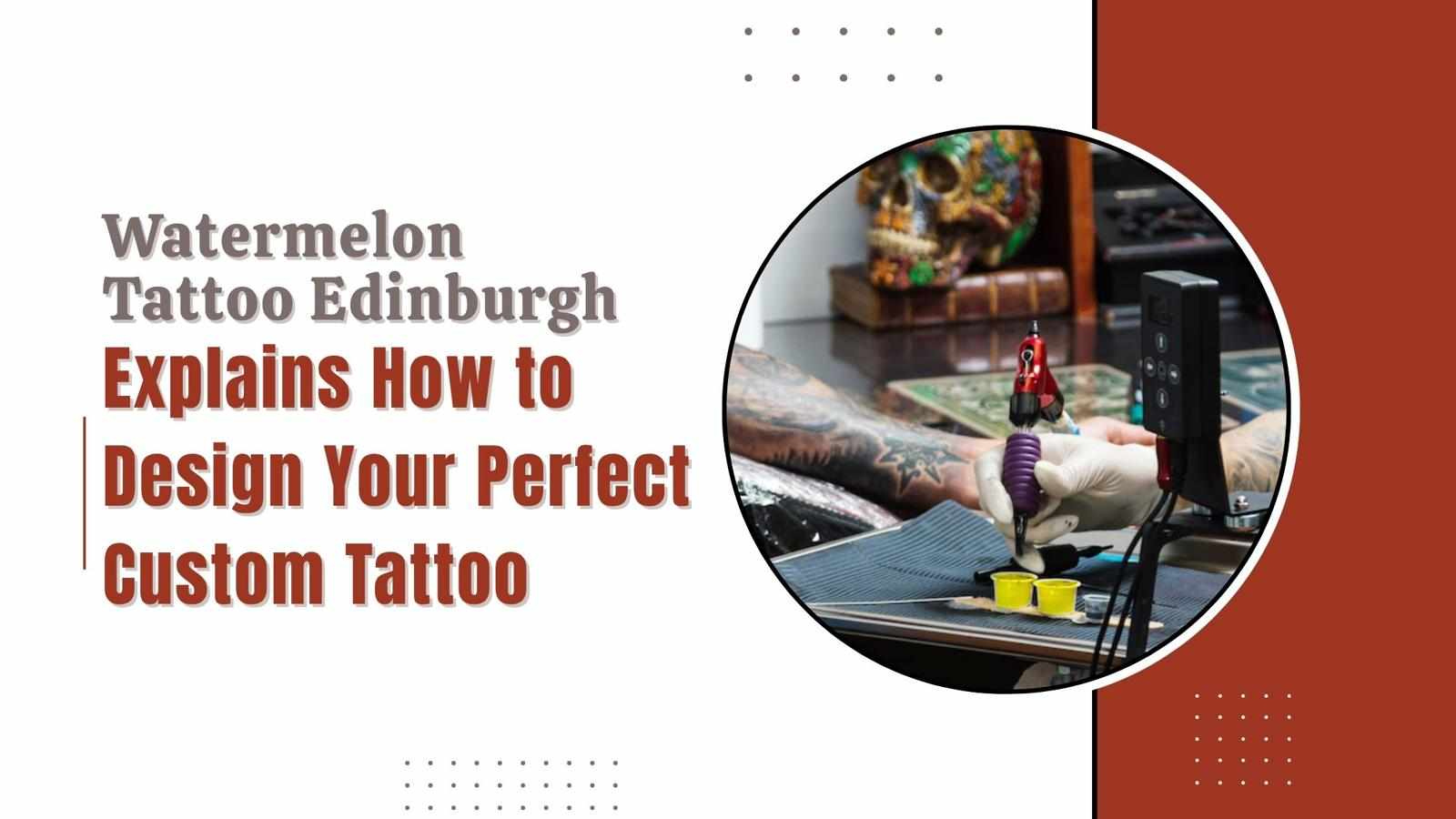 Watermelon Tattoo Edinburgh Explains How to Design Your Perfect Custom Tattoo