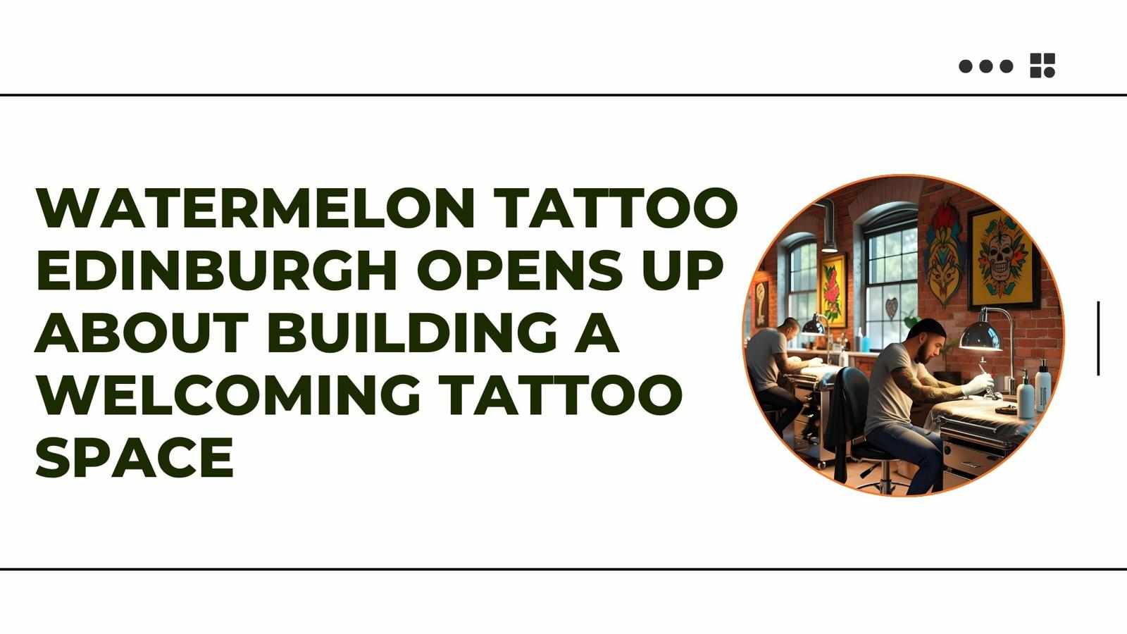 Watermelon Tattoo Edinburgh Opens Up About Building a Welcoming Tattoo Space