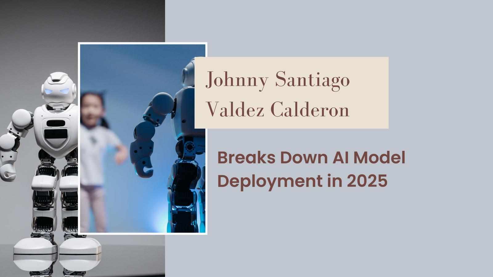 Johnny Santiago Valdez Calderon Breaks Down AI Model Deployment in 2025