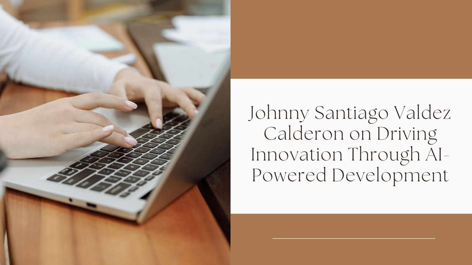 Johnny Santiago Valdez Calderon on Driving Innovation Through AI-Powered Development