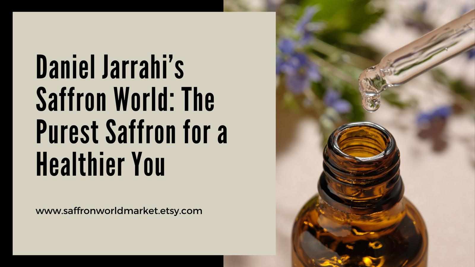 Daniel Jarrahi’s Saffron World: The Purest Saffron for a Healthier You