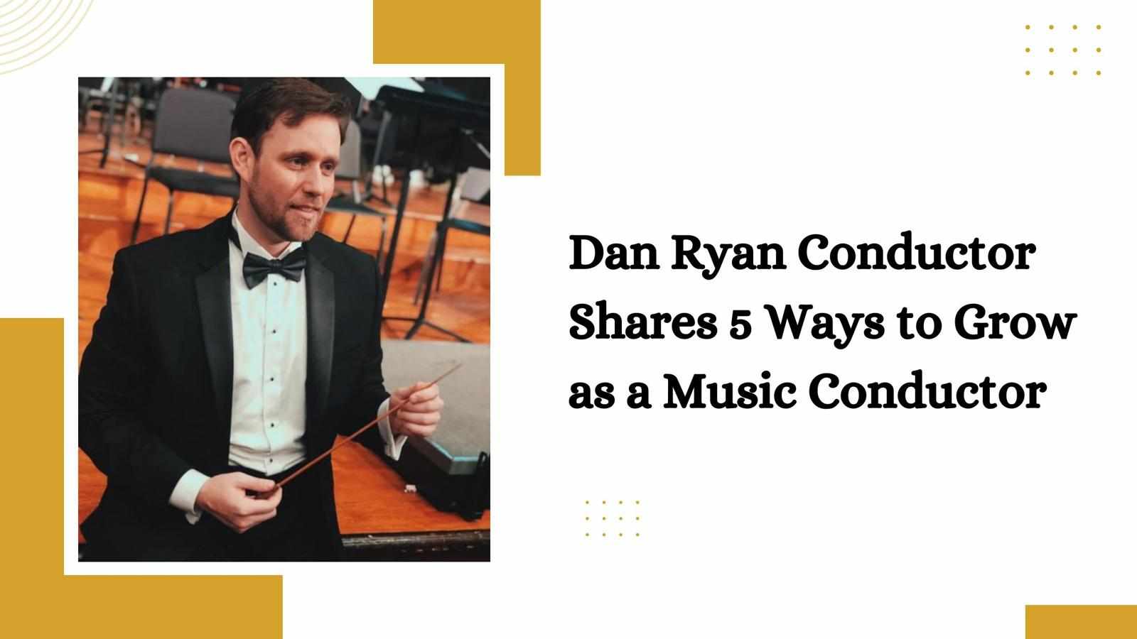 Dan Ryan Conductor Shares 5 Ways to Grow as a Music Conductor
