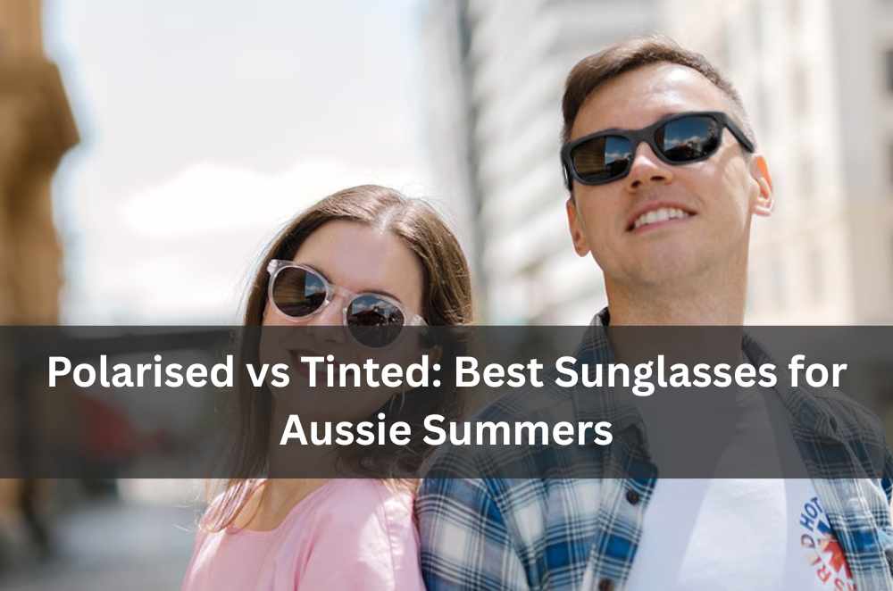 Polarised vs Tinted: Best Sunglasses for Aussie Summers