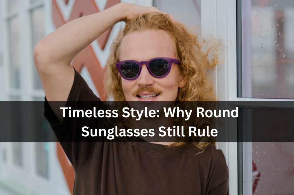 Timeless Style: Why Round Sunglasses Still Rule