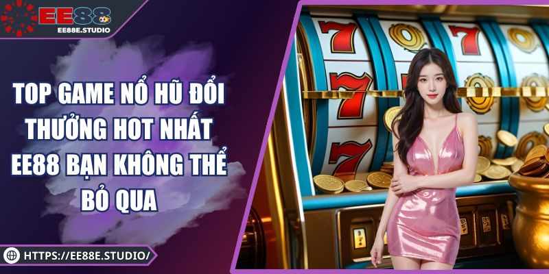 Top 5 Game No Hu Doi Thuong EE88 Cuc Dinh – Game Thu Khong The Bo Qua