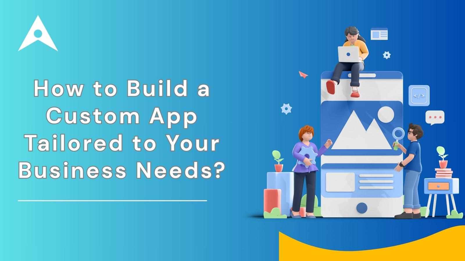 How to Build a Custom App Tailored to Your Business Needs?