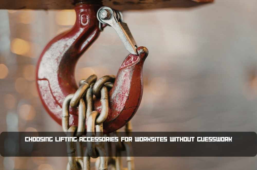 Choosing Lifting Accessories for Worksites Without Guesswork