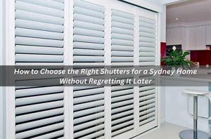 How to Choose the Right Shutters for a Sydney Home Without Regretting It Later