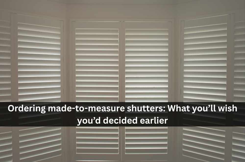 Ordering made-to-measure shutters: What you’ll wish you’d decided earlier