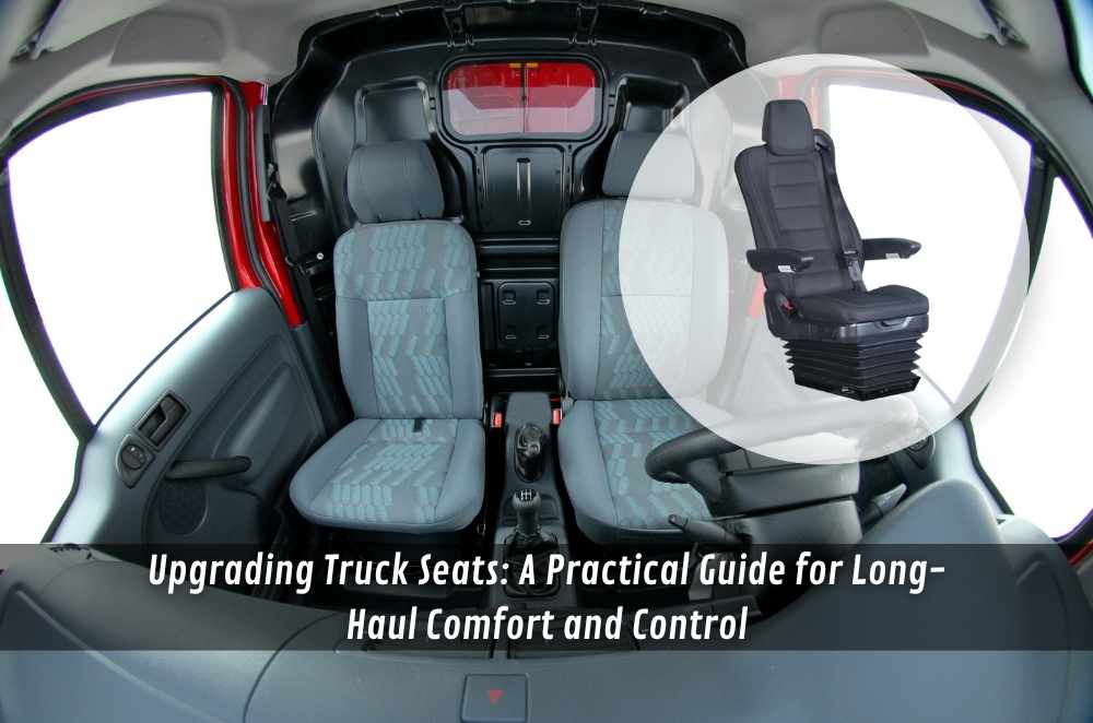 Upgrading Truck Seats: A Practical Guide for Long-Haul Comfort and Control