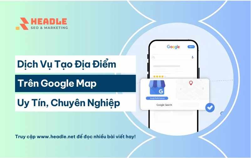 Dịch Vụ HEADLE Tạo Địa Điểm Trên Google Map Chuyên Nghiệp 2026