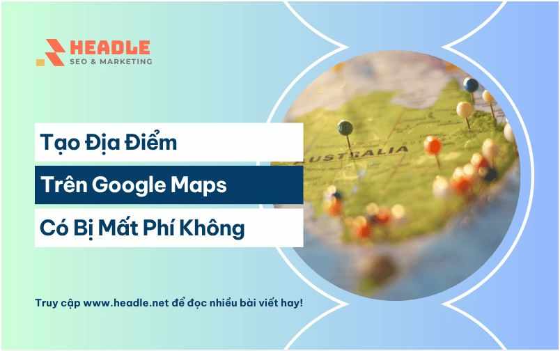 Tạo địa điểm trên Google Maps có mất phí không? Giải Đáp A-Z