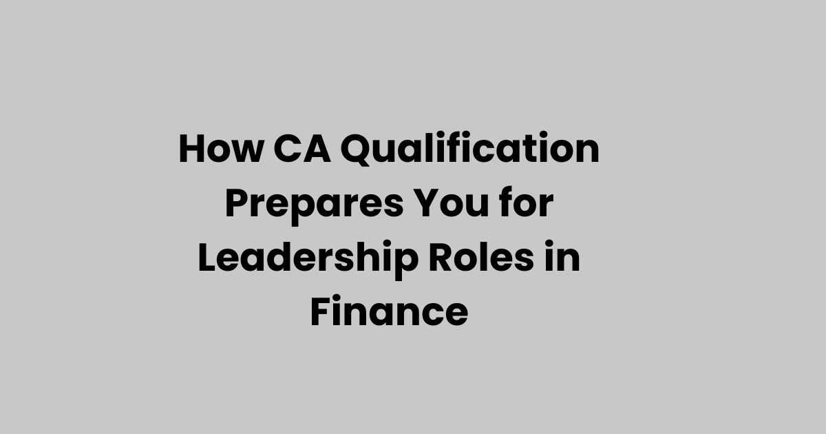 How CA Qualification Prepares You for Leadership Roles in Finance