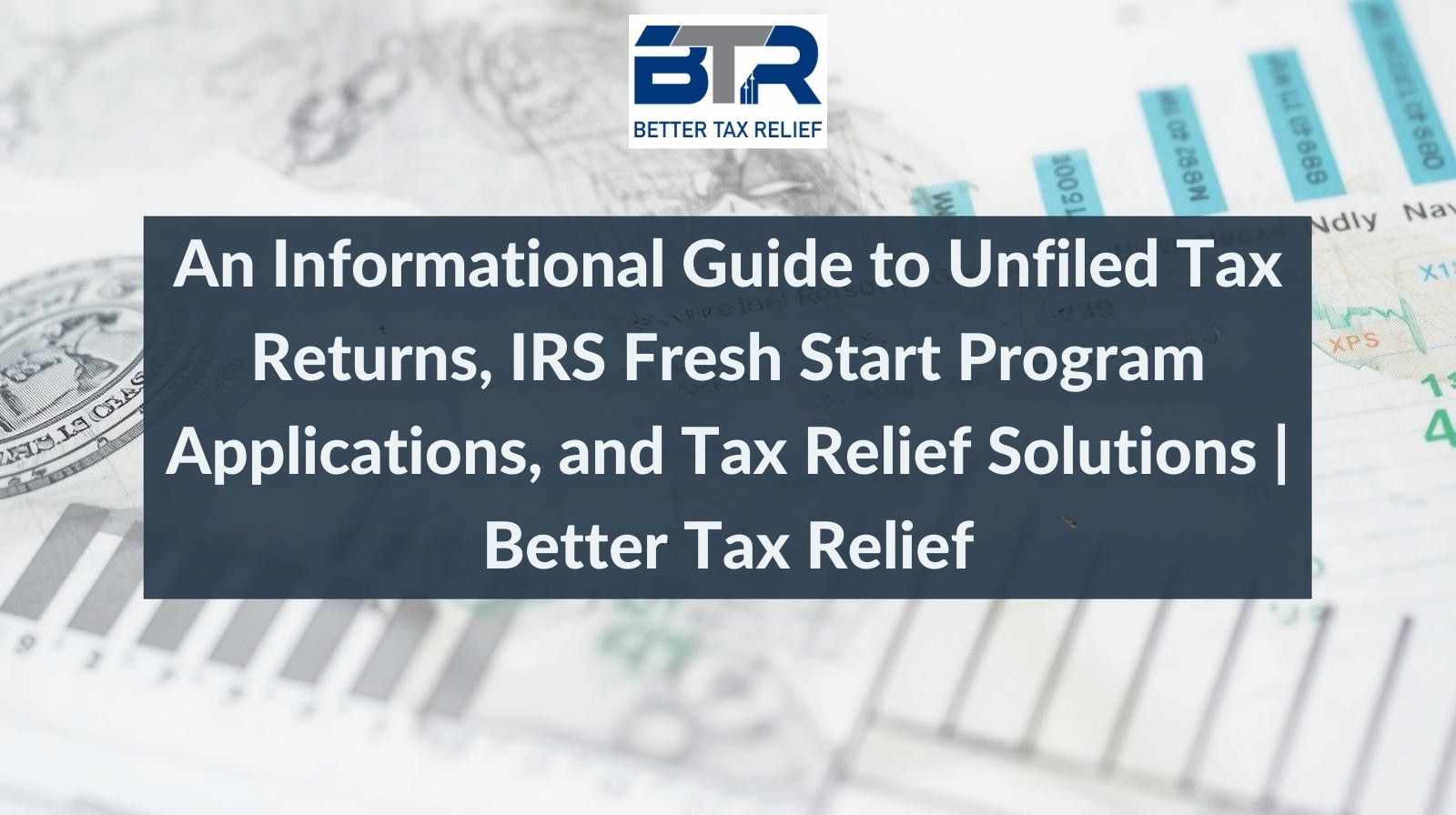 An Informational Guide to Unfiled Tax Returns, IRS Fresh Start Program Applications, and Tax Relief Solutions | Better Tax Relief