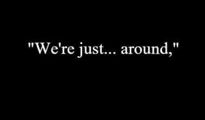 5 | "We're just... around,"
