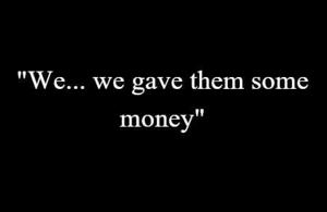 6 | "We... we gave them some money"