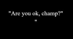7 | "Are you ok, champ?"