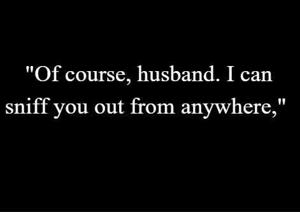 8 | "Of course, husband. I can sniff you out from anywhere,"