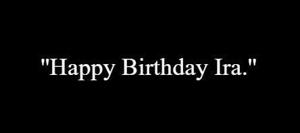 5 | ''Happy Birthday Ira.''