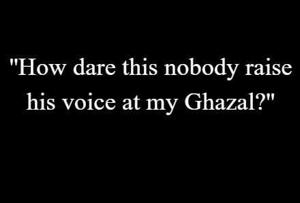 7 | ''How dare this nobody raise his voice at my Ghazal?''