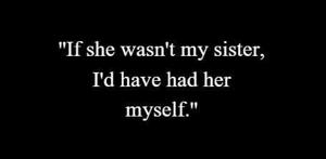 17 | ''If she wasn't my sister, I'd have had her myself.''