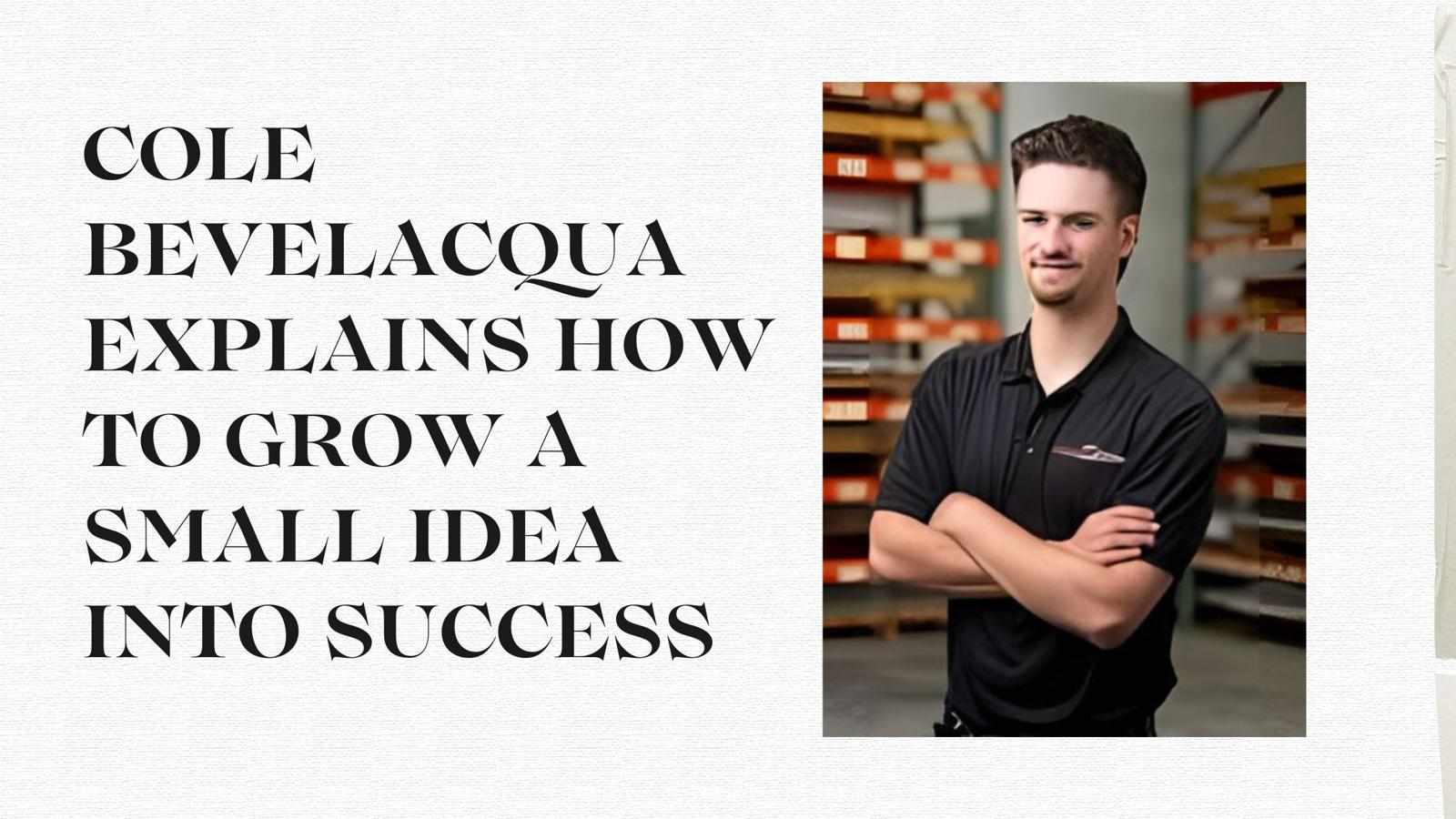 Cole Bevelacqua Explains How To Grow A Small Idea Into Success