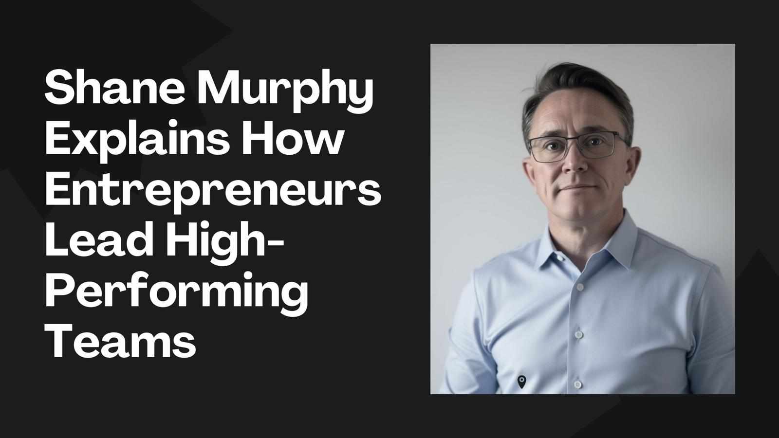 Shane Murphy Explains How Entrepreneurs Lead High-Performing Teams